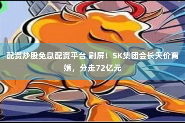 配资炒股免息配资平台 刷屏！SK集团会长天价离婚，分走72亿元