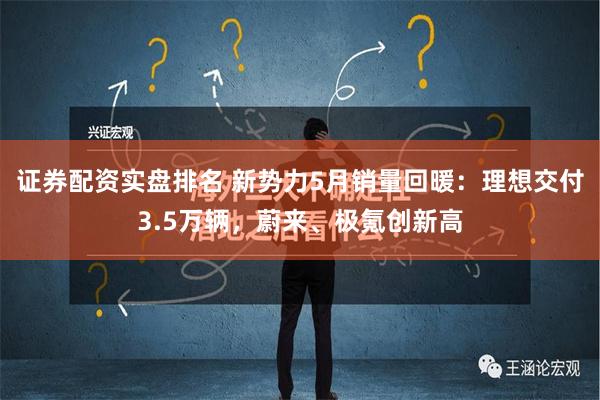 证券配资实盘排名 新势力5月销量回暖：理想交付3.5万辆，蔚来、极氪创新高