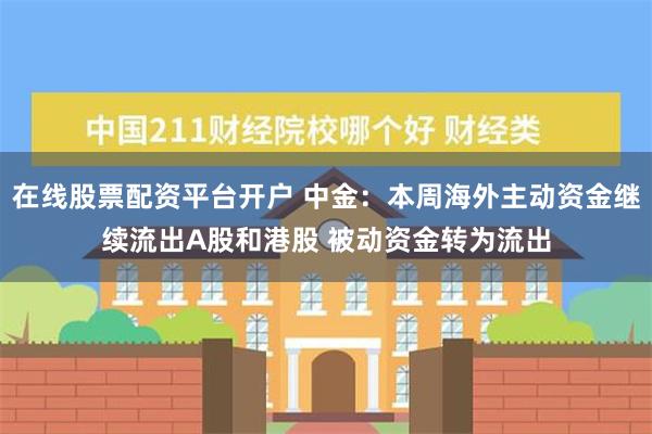 在线股票配资平台开户 中金：本周海外主动资金继续流出A股和港股 被动资金转为流出