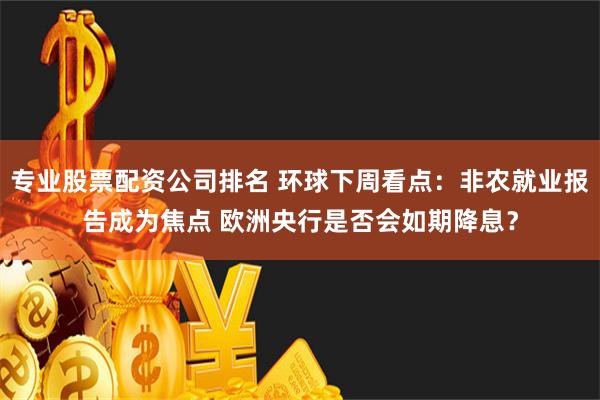 专业股票配资公司排名 环球下周看点：非农就业报告成为焦点 欧洲央行是否会如期降息？