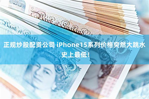 正规炒股配资公司 iPhone15系列价格突然大跳水 史上最低！