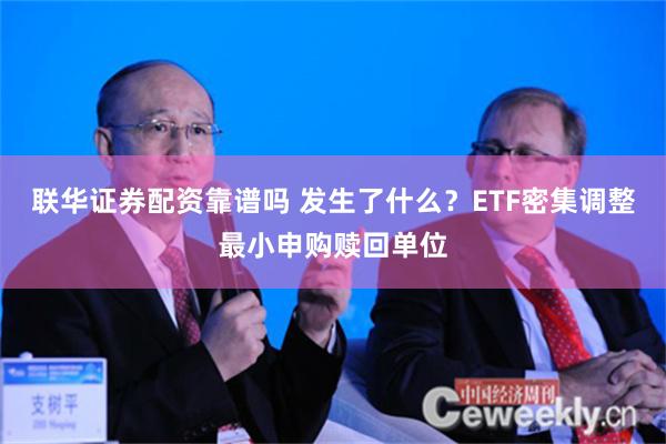 联华证券配资靠谱吗 发生了什么？ETF密集调整最小申购赎回单位