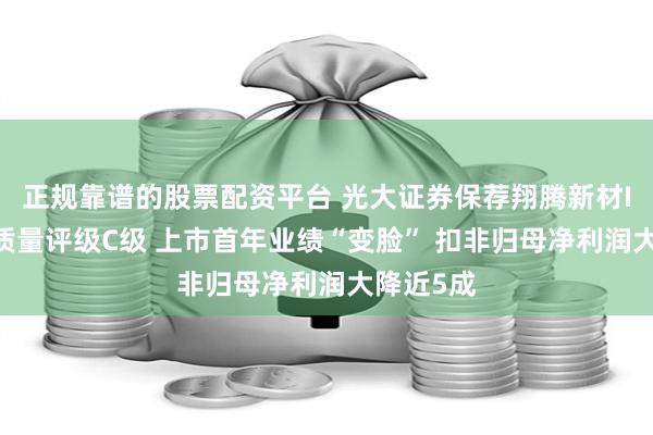 正规靠谱的股票配资平台 光大证券保荐翔腾新材IPO项目质量评级C级 上市首年业绩“变脸” 扣非归母净利润大降近5成