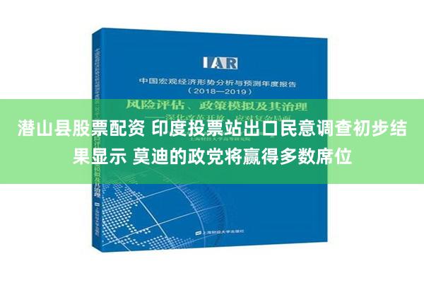 潜山县股票配资 印度投票站出口民意调查初步结果显示 莫迪的政党将赢得多数席位