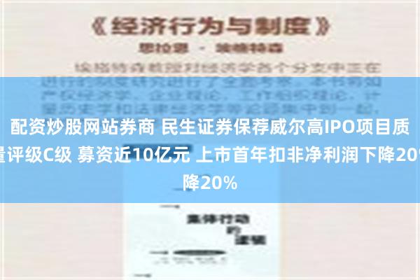 配资炒股网站券商 民生证券保荐威尔高IPO项目质量评级C级 募资近10亿元 上市首年扣非净利润下降20%