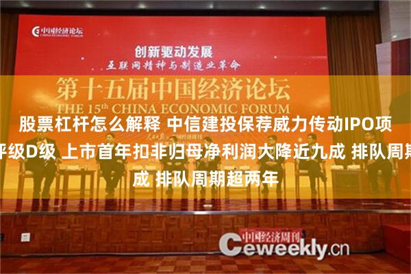 股票杠杆怎么解释 中信建投保荐威力传动IPO项目质量评级D级 上市首年扣非归母净利润大降近九成 排队周期超两年