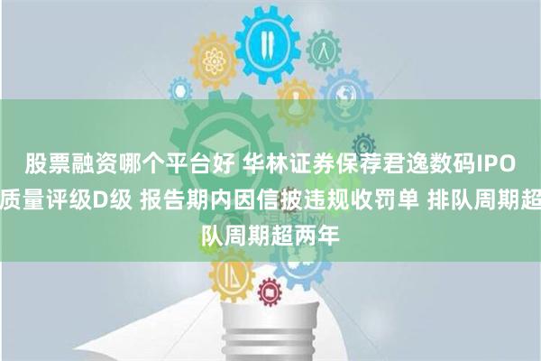 股票融资哪个平台好 华林证券保荐君逸数码IPO项目质量评级D级 报告期内因信披违规收罚单 排队周期超两年