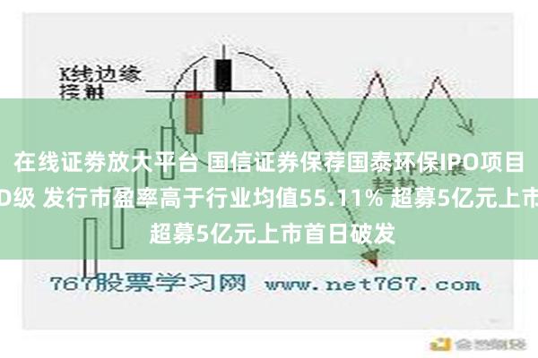 在线证劵放大平台 国信证券保荐国泰环保IPO项目质量评级D级 发行市盈率高于行业均值55.11% 超募5亿元上市首日破发