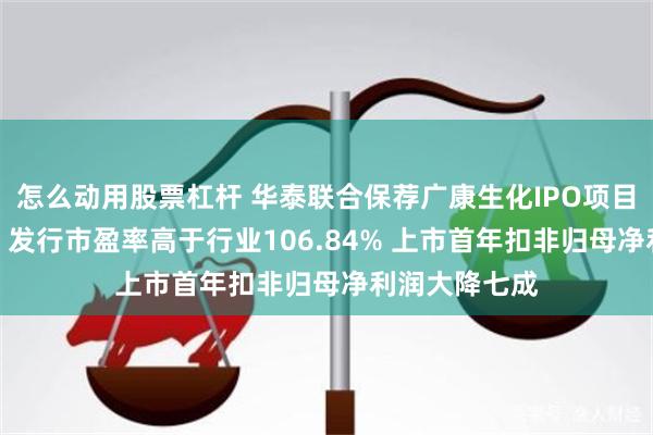 怎么动用股票杠杆 华泰联合保荐广康生化IPO项目质量评级D级 发行市盈率高于行业106.84% 上市首年扣非归母净利润大降七成