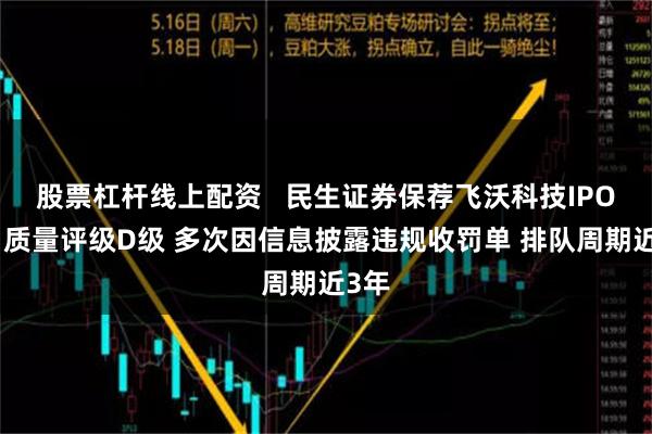 股票杠杆线上配资   民生证券保荐飞沃科技IPO项目质量评级D级 多次因信息披露违规收罚单 排队周期近3年