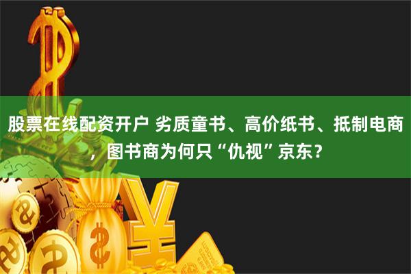 股票在线配资开户 劣质童书、高价纸书、抵制电商，图书商为何只“仇视”京东？