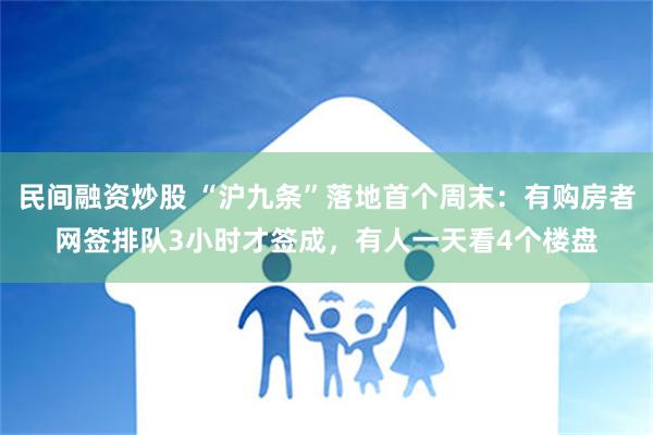 民间融资炒股 “沪九条”落地首个周末：有购房者网签排队3小时才签成，有人一天看4个楼盘