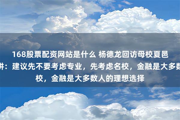 168股票配资网站是什么 杨德龙回访母校夏邑县高级中学演讲：建议先不要考虑专业，先考虑名校，金融是大多数人的理想选择