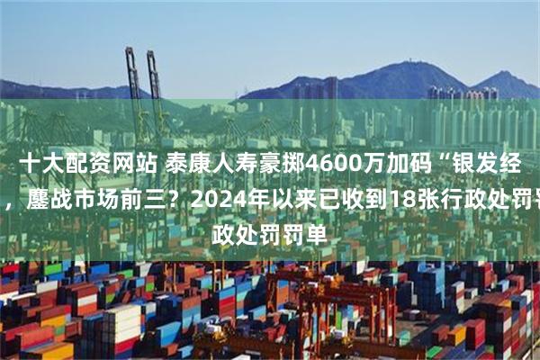 十大配资网站 泰康人寿豪掷4600万加码“银发经济”，鏖战市场前三？2024年以来已收到18张行政处罚罚单