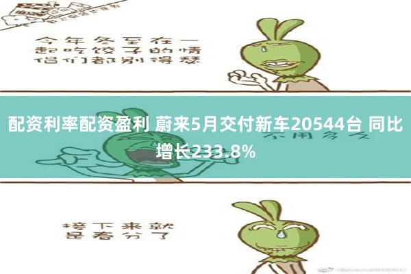 配资利率配资盈利 蔚来5月交付新车20544台 同比增长233.8%