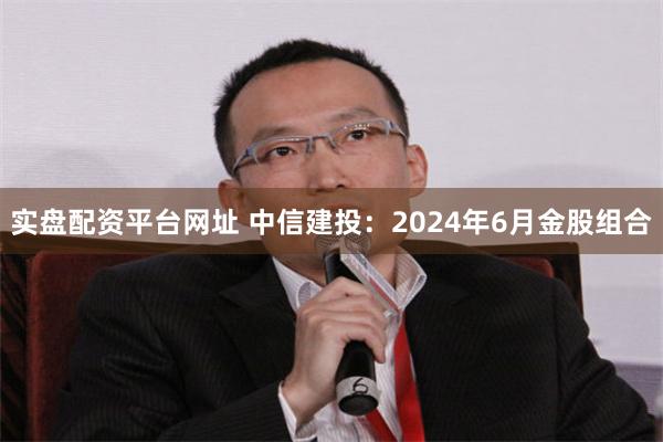 实盘配资平台网址 中信建投：2024年6月金股组合