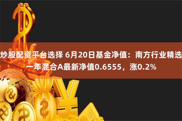 炒股配资平台选择 6月20日基金净值：南方行业精选一年混合A最新净值0.6555，涨0.2%