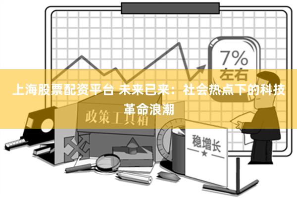 上海股票配资平台 未来已来：社会热点下的科技革命浪潮