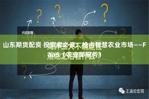 山东期货配资 投资者必读：抢占智慧农业市场——FaaS（农业即服务）