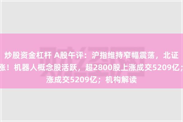 炒股资金杠杆 A股午评：沪指维持窄幅震荡，北证50指数大涨！机器人概念股活跃，超2800股上涨成交5209亿；机构解读