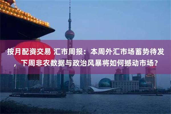 按月配资交易 汇市周报：本周外汇市场蓄势待发，下周非农数据与政治风暴将如何撼动市场？