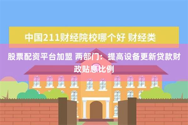 股票配资平台加盟 两部门：提高设备更新贷款财政贴息比例