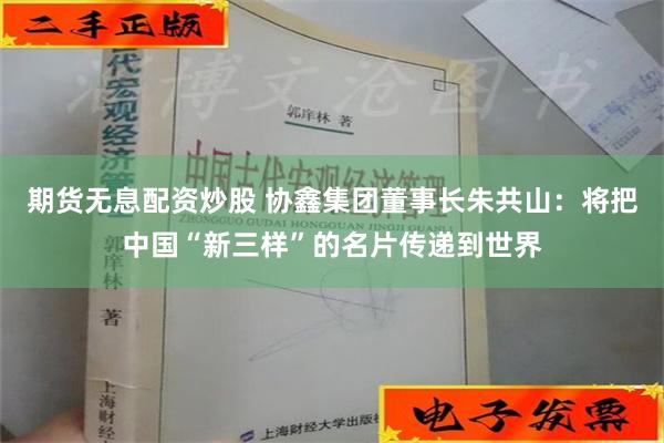 期货无息配资炒股 协鑫集团董事长朱共山：将把中国“新三样”的名片传递到世界