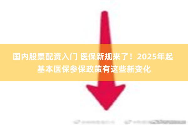 国内股票配资入门 医保新规来了！2025年起 基本医保参保政策有这些新变化