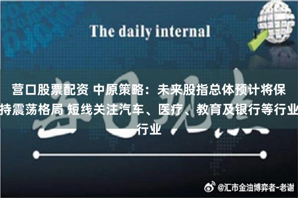 营口股票配资 中原策略：未来股指总体预计将保持震荡格局 短线关注汽车、医疗、教育及银行等行业