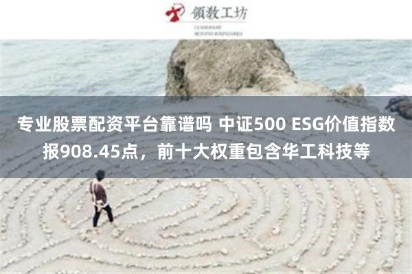 专业股票配资平台靠谱吗 中证500 ESG价值指数报908.45点，前十大权重包含华工科技等