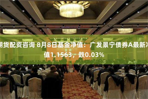 期货配资咨询 8月8日基金净值：广发景宁债券A最新净值1.1563，跌0.03%