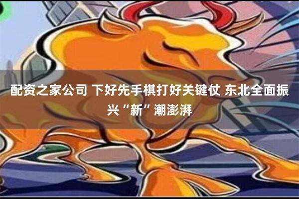 配资之家公司 下好先手棋打好关键仗 东北全面振兴“新”潮澎湃