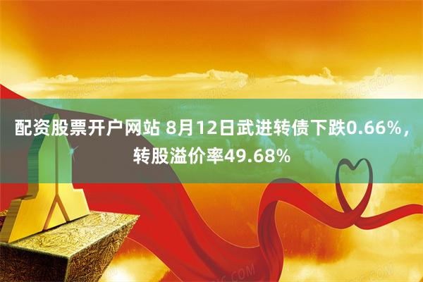 配资股票开户网站 8月12日武进转债下跌0.66%，转股溢价率49.68%