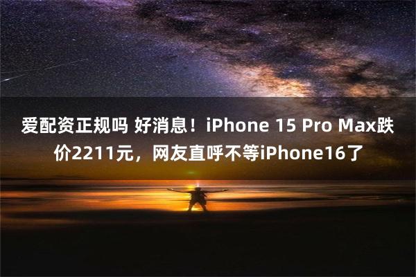 爱配资正规吗 好消息！iPhone 15 Pro Max跌价2211元，网友直呼不等iPhone16了