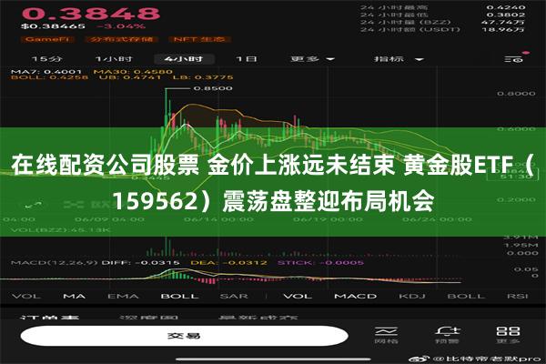 在线配资公司股票 金价上涨远未结束 黄金股ETF（159562）震荡盘整迎布局机会