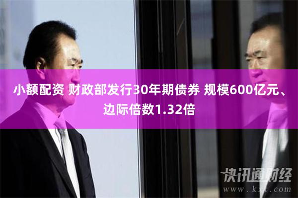 小额配资 财政部发行30年期债券 规模600亿元、边际倍数1.32倍