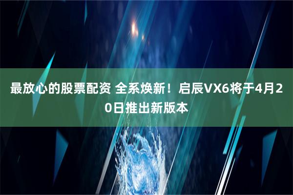 最放心的股票配资 全系焕新！启辰VX6将于4月20日推出新版本