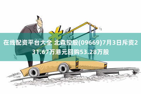 在线配资平台大全 北森控股(09669)7月3日斥资231.67万港元回购53.28万股