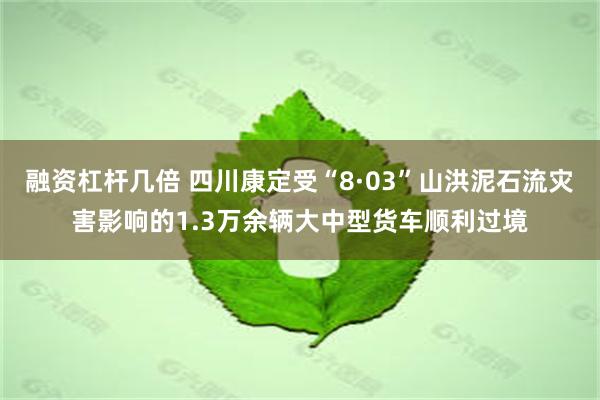 融资杠杆几倍 四川康定受“8·03”山洪泥石流灾害影响的1.3万余辆大中型货车顺利过境