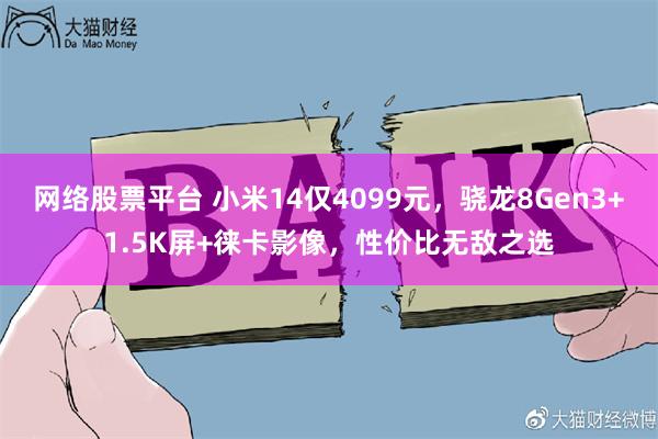 网络股票平台 小米14仅4099元，骁龙8Gen3+1.5K屏+徕卡影像，性价比无敌之选