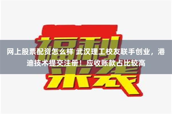 网上股票配资怎么样 武汉理工校友联手创业，港迪技术提交注册！应收账款占比较高