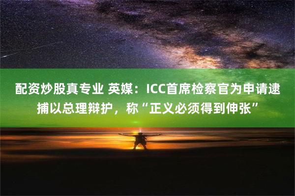 配资炒股真专业 英媒：ICC首席检察官为申请逮捕以总理辩护，称“正义必须得到伸张”