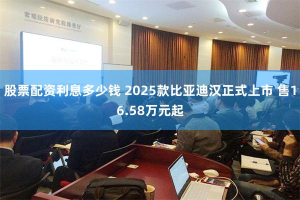 股票配资利息多少钱 2025款比亚迪汉正式上市 售16.58万元起