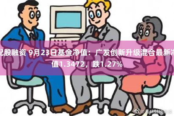 配股融资 9月23日基金净值：广发创新升级混合最新净值1.3472，跌1.27%