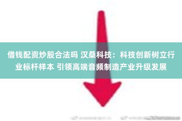 借钱配资炒股合法吗 汉桑科技：科技创新树立行业标杆样本 引领高端音频制造产业升级发展