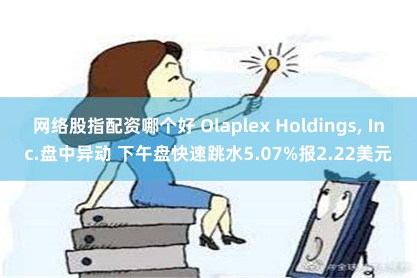 网络股指配资哪个好 Olaplex Holdings, Inc.盘中异动 下午盘快速跳水5.07%报2.22美元