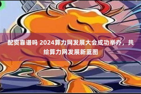 配资靠谱吗 2024算力网发展大会成功举办，共绘算力网发展新蓝图