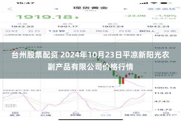 台州股票配资 2024年10月23日平凉新阳光农副产品有限公司价格行情