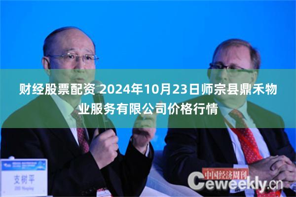 财经股票配资 2024年10月23日师宗县鼎禾物业服务有限公司价格行情