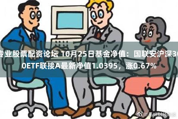 专业股票配资论坛 10月25日基金净值：国联安沪深300ETF联接A最新净值1.0395，涨0.67%